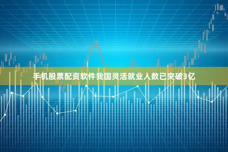 手机股票配资软件我国灵活就业人数已突破3亿