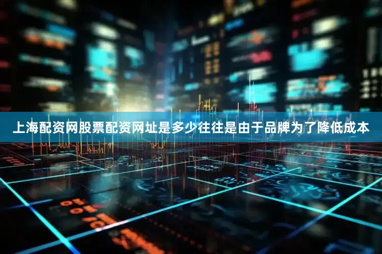 上海配资网股票配资网址是多少往往是由于品牌为了降低成本