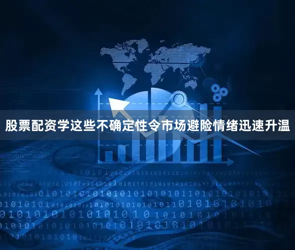股票配资学这些不确定性令市场避险情绪迅速升温