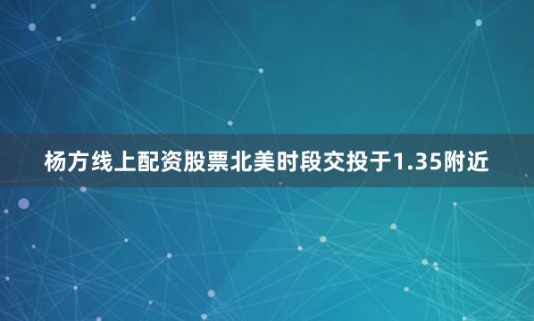 杨方线上配资股票北美时段交投于1.35附近