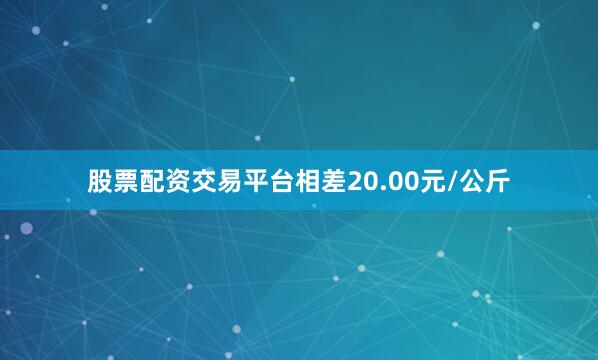 股票配资交易平台相差20.00元/公斤