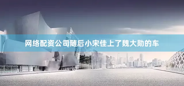 网络配资公司随后小宋佳上了魏大勋的车
