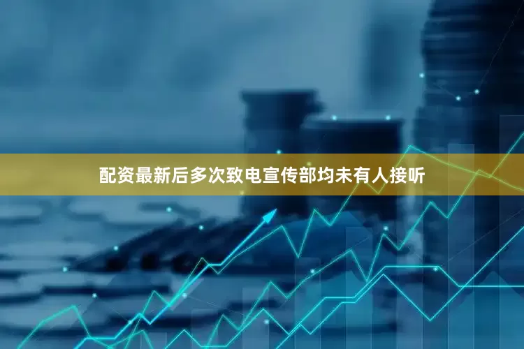 配资最新后多次致电宣传部均未有人接听