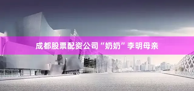 成都股票配资公司　　“奶奶”李明母亲