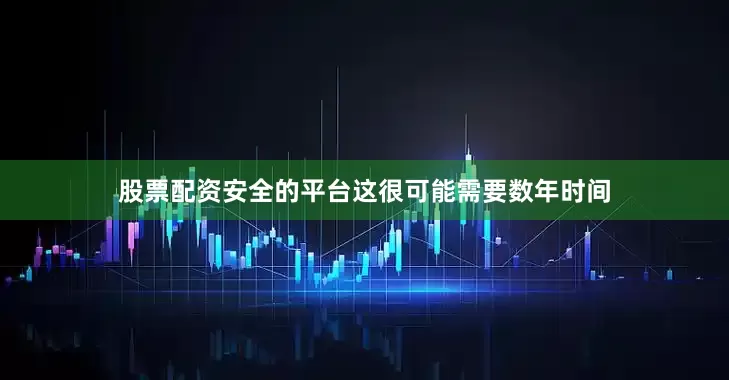 股票配资安全的平台这很可能需要数年时间
