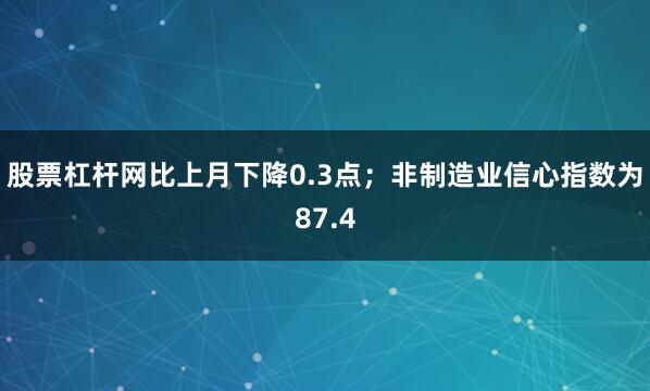 股票杠杆网比上月下降0.3点；非制造业信心指数为87.4