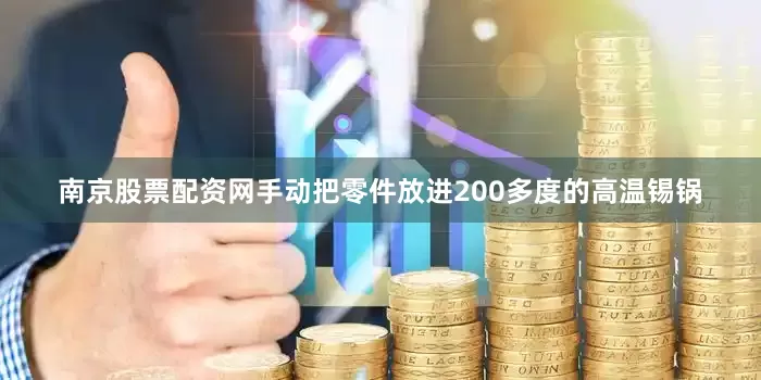 南京股票配资网手动把零件放进200多度的高温锡锅