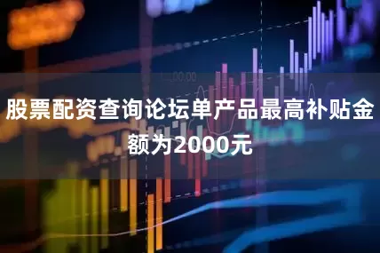 股票配资查询论坛单产品最高补贴金额为2000元