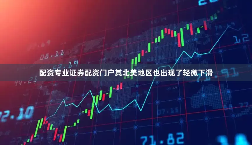 配资专业证券配资门户其北美地区也出现了轻微下滑