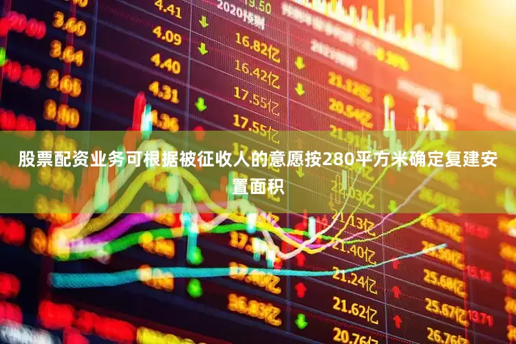 股票配资业务可根据被征收人的意愿按280平方米确定复建安置面积