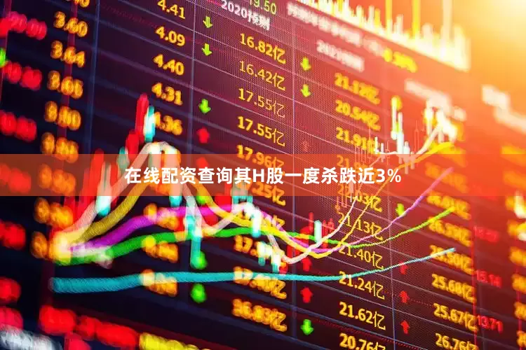 在线配资查询其H股一度杀跌近3%