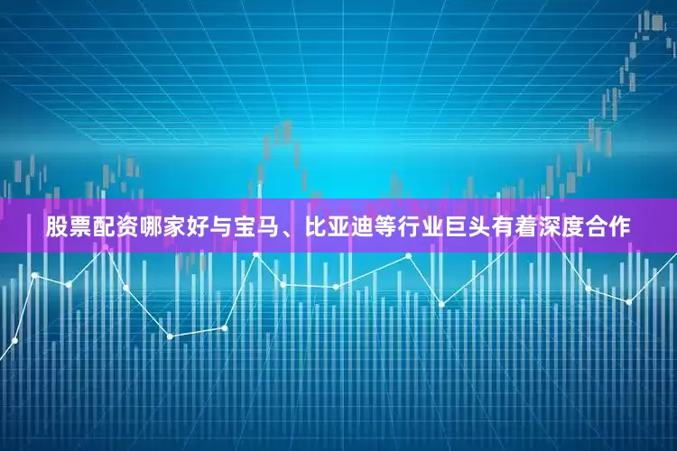 股票配资哪家好与宝马、比亚迪等行业巨头有着深度合作