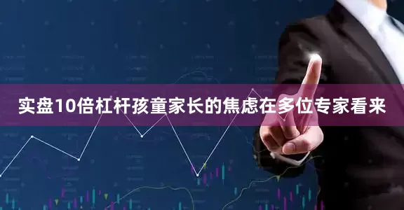 实盘10倍杠杆孩童家长的焦虑在多位专家看来