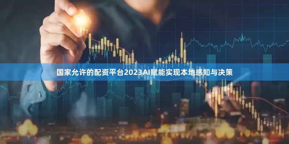 国家允许的配资平台2023AI赋能实现本地感知与决策