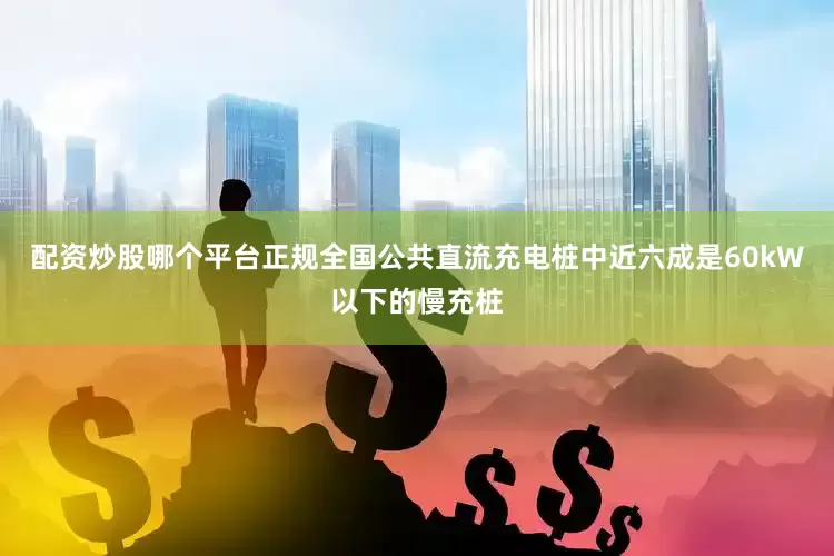配资炒股哪个平台正规全国公共直流充电桩中近六成是60kW以下的慢充桩