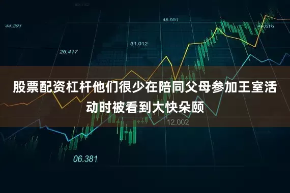 股票配资杠杆他们很少在陪同父母参加王室活动时被看到大快朵颐
