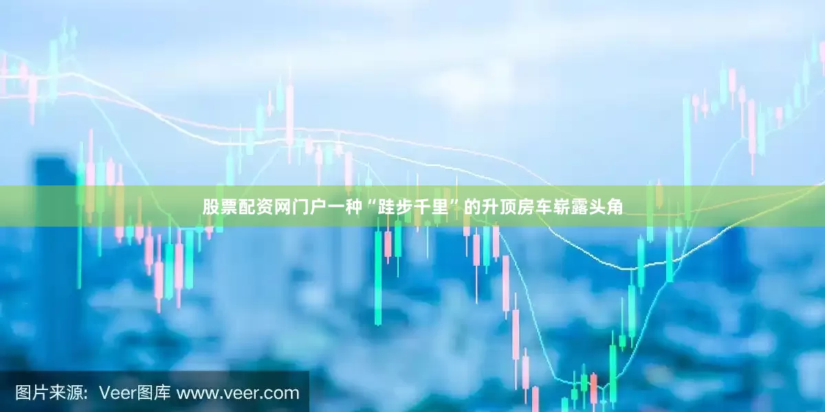 股票配资网门户一种“跬步千里”的升顶房车崭露头角