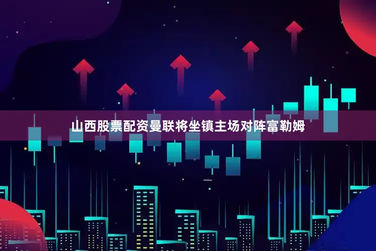 山西股票配资曼联将坐镇主场对阵富勒姆