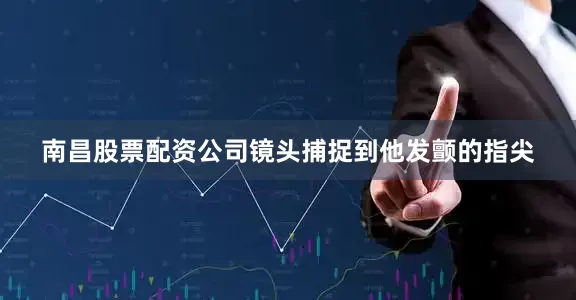 南昌股票配资公司镜头捕捉到他发颤的指尖