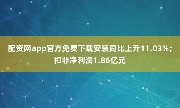 配资网app官方免费下载安装同比上升11.03%;扣非净利润1.86亿元