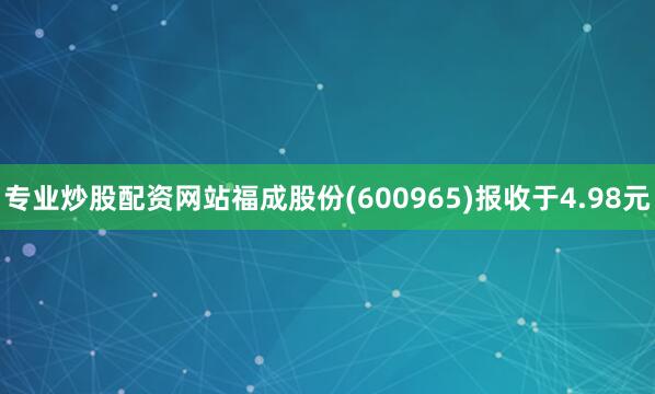 专业炒股配资网站福成股份(600965)报收于4.98元