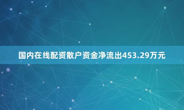 国内在线配资散户资金净流出453.29万元