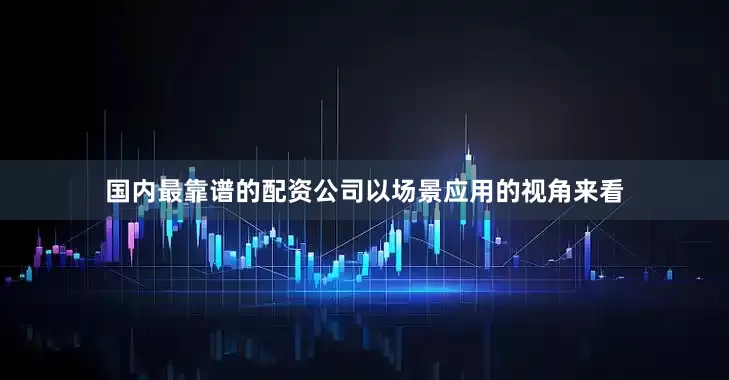 国内最靠谱的配资公司以场景应用的视角来看