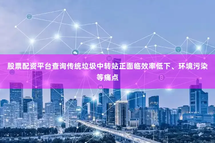 股票配资平台查询传统垃圾中转站正面临效率低下、环境污染等痛点