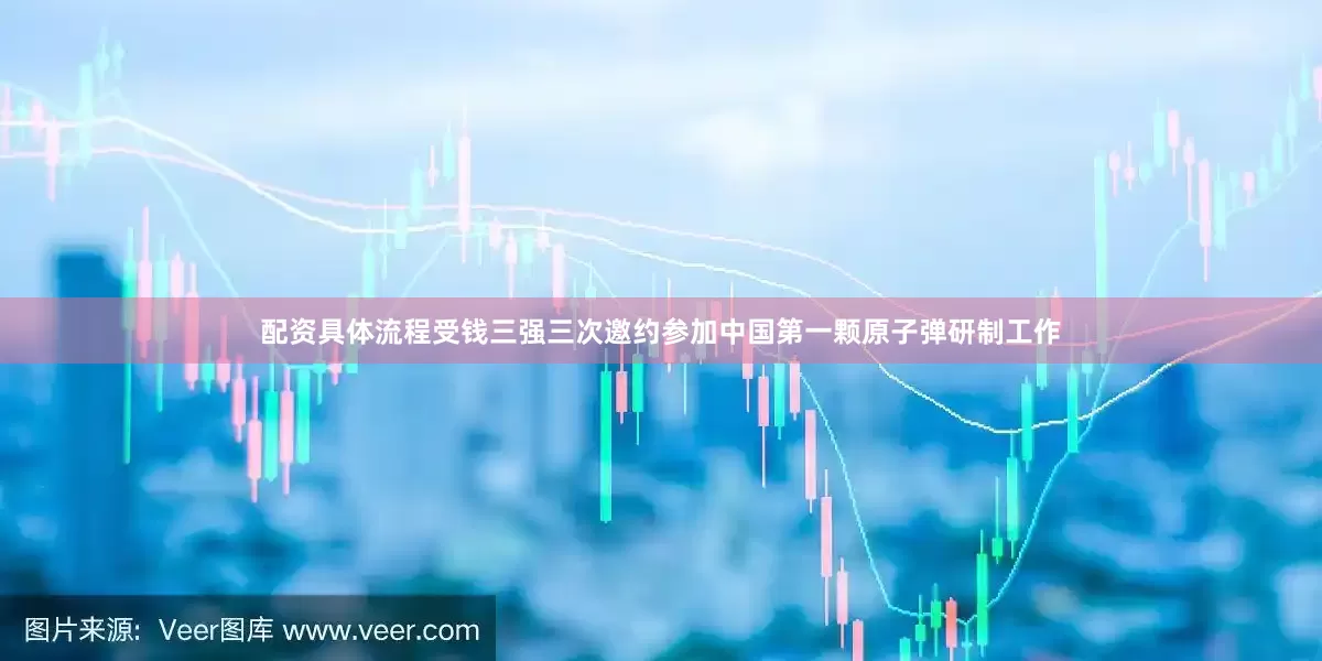 配资具体流程受钱三强三次邀约参加中国第一颗原子弹研制工作