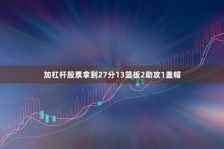 加杠杆股票拿到27分13篮板2助攻1盖帽