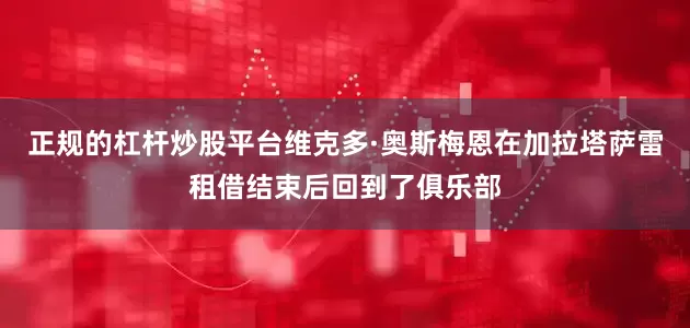 正规的杠杆炒股平台维克多·奥斯梅恩在加拉塔萨雷租借结束后回到了俱乐部