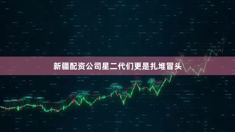 新疆配资公司星二代们更是扎堆冒头