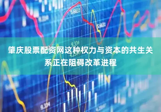 肇庆股票配资网这种权力与资本的共生关系正在阻碍改革进程