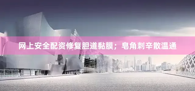 网上安全配资修复胆道黏膜;皂角刺辛散温通