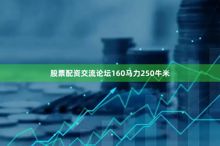 股票配资交流论坛160马力250牛米