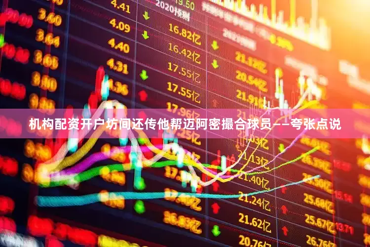 机构配资开户坊间还传他帮迈阿密撮合球员——夸张点说