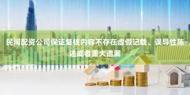 民间配资公司保证复核内容不存在虚假记载、误导性陈述或者重大遗漏