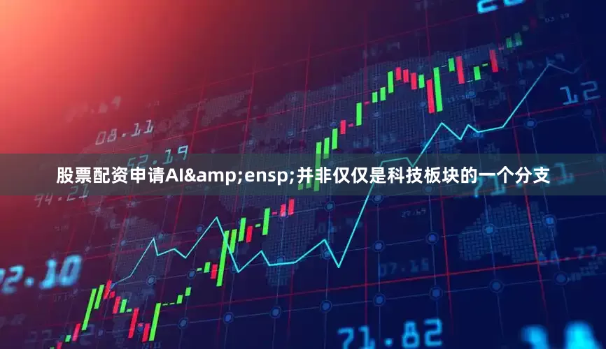 股票配资申请AI 并非仅仅是科技板块的一个分支