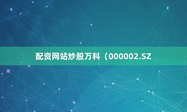 配资网站炒股万科（000002.SZ