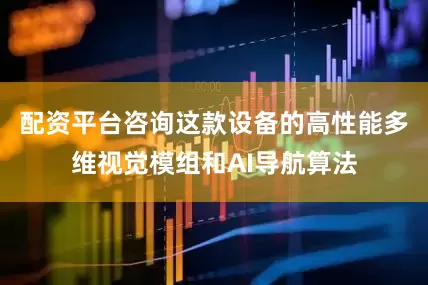配资平台咨询这款设备的高性能多维视觉模组和AI导航算法