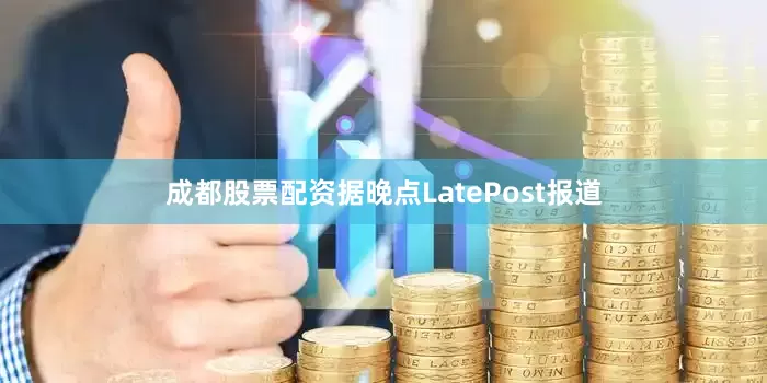 成都股票配资据晚点LatePost报道