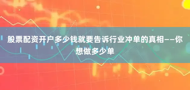 股票配资开户多少钱就要告诉行业冲单的真相——你想做多少单