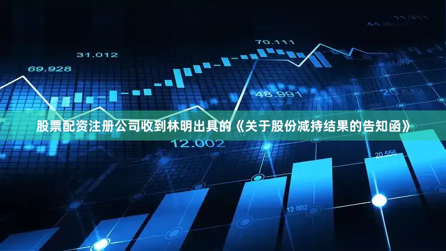 股票配资注册公司收到林明出具的《关于股份减持结果的告知函》