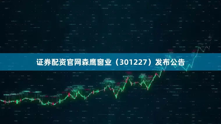 证券配资官网森鹰窗业（301227）发布公告