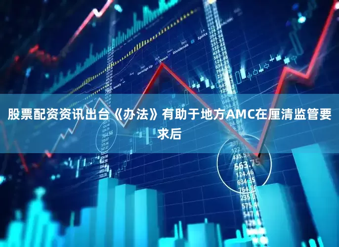 股票配资资讯出台《办法》有助于地方AMC在厘清监管要求后