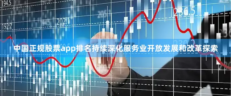 中国正规股票app排名持续深化服务业开放发展和改革探索