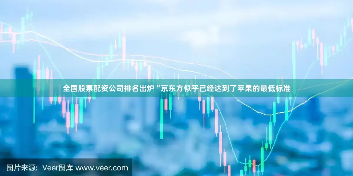 全国股票配资公司排名出炉“京东方似乎已经达到了苹果的最低标准