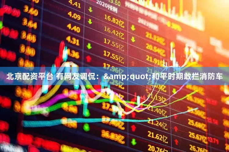 北京配资平台 有网友调侃：&quot;和平时期敢拦消防车