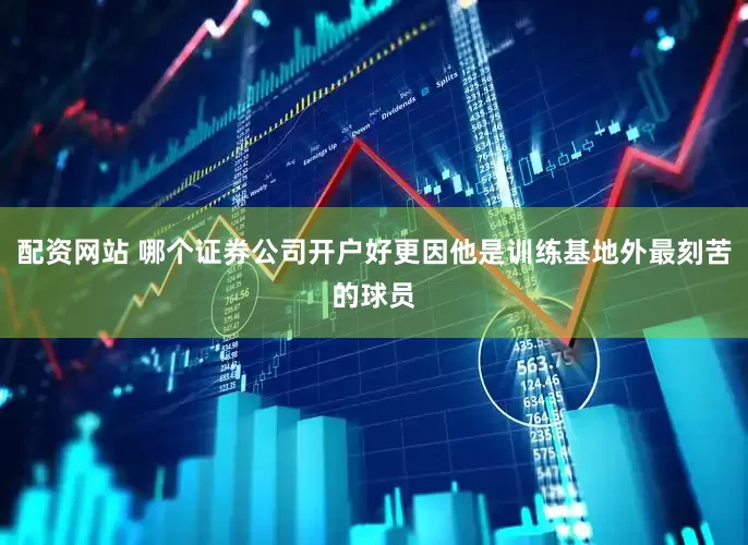 配资网站 哪个证券公司开户好更因他是训练基地外最刻苦的球员