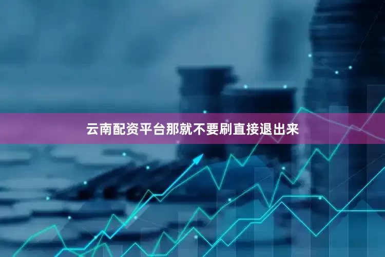 云南配资平台那就不要刷直接退出来